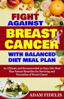 FIGHT AGAINST BREAST CANCER WITH BALANCED DIET MEAL PLAN: An Ultimate and Recommended 30-Days Diet Meal Plan Natural Remedies for Surviving and Prevention of Breast Cancer B0CQLDCRBN Book Cover