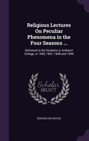 Religious Lectures on Peculiar Phenomena in the Four Seasons ...: Delivered to the Students in Amherst College, in 1845, 1847, 1848 and 1849 1357023774 Book Cover