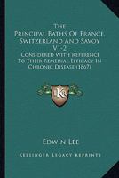 The Principal Baths Of France, Switzerland And Savoy V1-2: Considered With Reference To Their Remedial Efficacy In Chronic Disease 1165606038 Book Cover