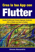 Crea la Tua App con Flutter: Guida Pratica per Creare App per Android, iOS e il Web con Dart e Flutter (Italian Edition) B08L91JPYM Book Cover