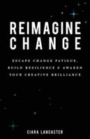 Reimagine Change: Escape change fatigue, build resilience and awaken your creative brilliance 1989737099 Book Cover