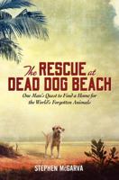 The Rescue at Dead Dog Beach: One Man's Quest to Find a Home For the World's Forgotten Animals 0062014080 Book Cover