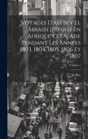Voyages D'ali Bey El Abbassi [Pseud.] En Afrique Et En Asie Pendant Les Années 1803, 1804, 1805, 1806 Et 1807; Volume 1 1020690518 Book Cover