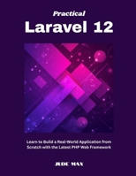 Practical Laravel 12: Learn to Build a Real-World Application from Scratch with the Latest PHP Web Framework B0FPM64SK9 Book Cover