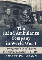 The 102nd Ambulance Company in World War I: "Bridgeport's Own" Serves the Yankee Division, 1917-1919 1476689512 Book Cover