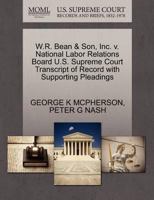 W.R. Bean & Son, Inc. v. National Labor Relations Board U.S. Supreme Court Transcript of Record with Supporting Pleadings 1270540319 Book Cover