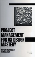 Project Management For UX Design Mastery: Navigating Project Management B0C8SC8TXC Book Cover