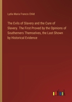 The Evils of Slavery and the Cure of Slavery. The First Proved by the Opinions of Southerners Themselves, the Last Shown by Historical Evidence 3368770713 Book Cover