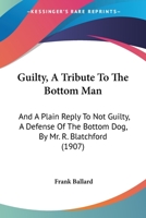 Guilty, A Tribute To The Bottom Man: And A Plain Reply To Not Guilty, A Defense Of The Bottom Dog, By Mr. R. Blatchford 1164662937 Book Cover