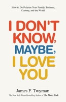 I Don't Know, Maybe, I Love You: How to De-Polarize Your Family, Business, Country, and the World B0F1KGJ6P4 Book Cover
