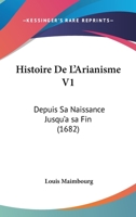 Histoire De L'Arianisme V1: Depuis Sa Naissance Jusqu'a sa Fin (1682) 1104864800 Book Cover