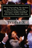 About Daytrading The Market: How To Day Trade The Market For Embarrassing Fat Lucrative Profits And Pull Piles Of Wet Hard Cold Cash: How To Escape 9-5, Live Anywhere And Join The New Rich 1535032251 Book Cover