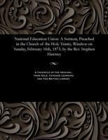 National Education Union: A Sermon, Preached in the Church of the Holy Trinity, Windsor on Sunday, February 16th, 1873, by the Rev. Stephen Hawtrey 1535807784 Book Cover