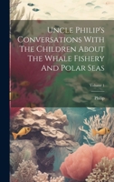 Uncle Philip's Conversations With The Children About The Whale Fishery And Polar Seas; Volume 1 1020463031 Book Cover