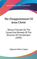 The Disappointment Of Jesus Christ: Being A Tractate On The Causes And Remedy Of The Disunion Of Christendom 1167227840 Book Cover