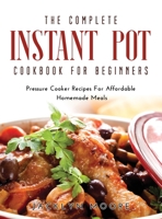 The Complete Instant Pot Cookbook For Beginners: Pressure Cooker Recipes For Affordable Homemade Meals 1667122592 Book Cover