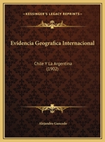 Evidencia Geografica Internacional: Chile Y La Argentina (1902) 1169505732 Book Cover