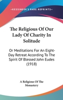 The Religious Of Our Lady Of Charity In Solitude: Or Meditations For An Eight-Day Retreat According To The Spirit Of Blessed John Eudes 0548749329 Book Cover