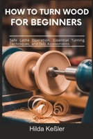 How to Turn Wood for Beginners: Safe Lathe Operation, Essential Turning Techniques, and Skill Assessments B0GTMWTBYN Book Cover