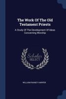 The Work Of The Old Testament Priests: A Study Of The Development Of Ideas Concerning Worship 1104924048 Book Cover