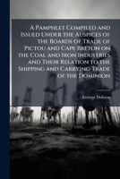 A Pamphlet Compiled and Issued Under the Auspices of the Boards of Trade of Pictou and Cape Breton on the Coal and Iron Industries and Their Relation to the Shipping and Carrying Trade of the Dominion 117562750X Book Cover