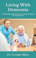 Living With Dementia: The Beginners Guide On How To Cope And Navigate Through Dementia B09JR7ZLG5 Book Cover