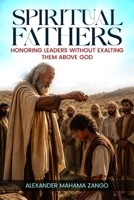 Spiritual Fathers: Honoring Leaders Without Exalting Them Above God B0HGXSF63Y Book Cover