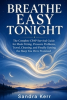 Breathe Easy Tonight: The Complete CPAP Survival Guide for Mask Fitting, Pressure Problems, Travel, Cleaning, and Finally Getting the Sleep You Were Promised B0H7RFPW1Z Book Cover