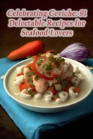 Celebrating Ceviche: 91 Delectable Recipes for Seafood Lovers B0CCCS8RS8 Book Cover