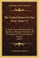 The United States In Our Own Time V1: A History From Reconstruction To Expansion; Being An Extension Of The History Of The Last Quarter Century 1164111973 Book Cover