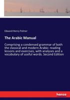 The Arabic Manual: Comprising a condensed grammar of both the classical and modern Arabic: reading lessons and exercises, with analyses and a vocabulary of useful words. Second Edition 3744758516 Book Cover