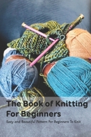 The Book of Knitting For Beginners: Easy and Beautiful Pattern For Beginners To Knit: Mother's Day Gift 2021, Happy Mother's Day, Gift for Mom B092P9NTPY Book Cover