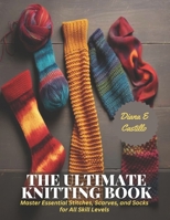 The Ultimate Knitting Book: Master Essential Stitches, Scarves, and Socks for All Skill Levels B0CLT5S25X Book Cover