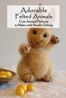 Adorable Felted Animals: Cute Animal Patterns to Make with Needle Felting: Needle Felting for Beginners - Gifts for Women B093R5TJVV Book Cover