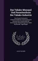 Das Tabaks-Monopol Und Parasitenthum Der Tabaks-Industrie: Eine Sozial-Politische & Volkswirtschaftliche Untersuchung Im Interesse Der Gesellschaft Mit Gleichzeitiger Beleuchtung Einer Reihe Brennende 1359139257 Book Cover