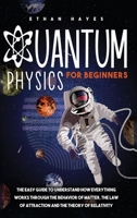 Quantum Physics for Beginners: The Easy Guide to Understand how Everything Works through the Behavior of Matter, the Law of Attraction and the Theory of Relativity 1954151012 Book Cover