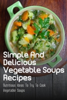 Simple And Delicious Vegetable Soups Recipes: Nutritious Ideas To Try To Cook Vegetable Soups: Delicious Vegetable Soup Recipes Which Are Full Of Nutrition B09C1FRKGP Book Cover
