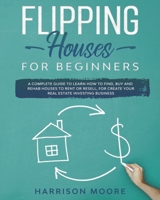 Flipping Houses for Beginners: A Complete Guide to Learn How to Find, Buy and Rehab Houses to Rent or Resell, for Create Your Real Estate Investing Business B089267Z8G Book Cover