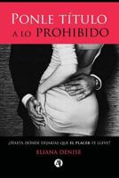 Ponle titulo a lo prohibido: ¿Hasta dónde dejarías que el placer te lleve? (Spanish Edition) 9877614634 Book Cover