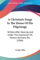 A Christian's Songs In The House Of His Pilgrimage: Written After Hearing, And Under The Impression Of, Various Sermons, Etc. 1165265028 Book Cover