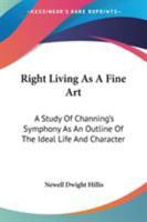 Right Living As A Fine Art: A Study Of Channing's Symphony As An Outline Of The Ideal Life And Character 1428609571 Book Cover