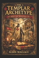 The Templar Archetype: The Order That Would Not Die (The Knights Templar Archives) B0H14L3WFP Book Cover