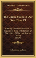 The United States In Our Own Time V1: A History From Reconstruction To Expansion; Being An Extension Of The History Of The Last Quarter Century 1164111973 Book Cover