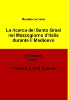 La Ricerca del Santo Graal Nel Mezzogiorno D'Italia Durante Il Medioevo - Volume III - Tomo I - Federico II Di Svevia 129154576X Book Cover