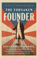 The Forsaken Founder: The Life and Times of Gouverneur Morris, the Unsung Patriot Who Wrote the Constitution, Stood Up to Slavery and Survived the Reign of Terror 1668094940 Book Cover