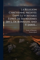La Religion Chrétienne, Méditée Dans Le Véritable Esprit De Ses Maximes [by L. De Bonnaire And F. Jard].... 127131990X Book Cover