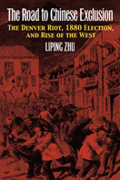The Road to Chinese Exclusion: The Denver Riot, 1880 Election, and Rise of the West 0700619194 Book Cover