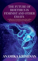The Future of Bioethics is Feminist and Other Essays: A collection of scholarly essays that reflect the feminist perspectives of Bioethics 168487761X Book Cover