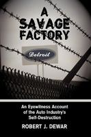 A Savage Factory: An Eyewitness Account of the Auto Industry's Self-Destruction 1438952945 Book Cover