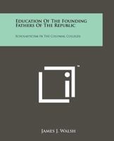 Education of the Founding Fathers of the Republic: Scholasticism in the Colonial Colleges 1258168235 Book Cover